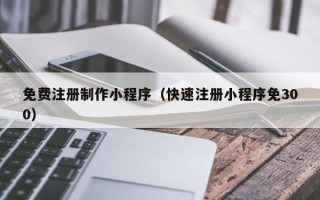 甘孜免费注册制作小程序（快速注册小程序免300）