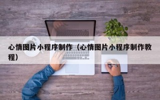 甘孜心情图片小程序制作（心情图片小程序制作教程）