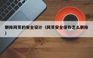 甘孜删除网页的安全设计（网页安全保存怎么删除）
