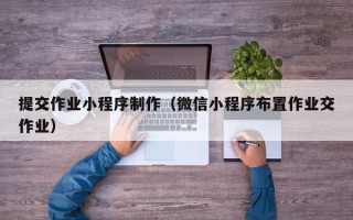 甘孜提交作业小程序制作（微信小程序布置作业交作业）