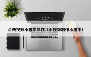 甘孜点击视频小程序制作（小视频制作小程序）