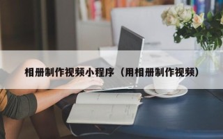 甘孜相册制作视频小程序（用相册制作视频）