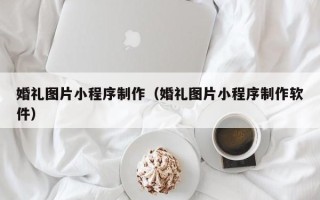 甘孜婚礼图片小程序制作（婚礼图片小程序制作软件）