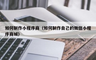 甘孜如何制作小程序商（如何制作自己的微信小程序商城）
