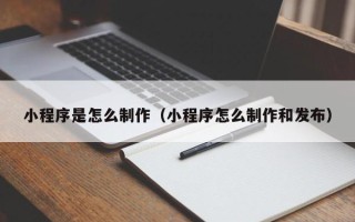 甘孜小程序是怎么制作（小程序怎么制作和发布）