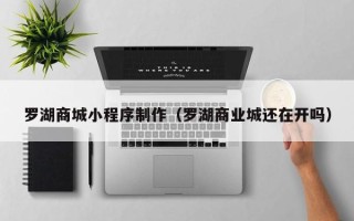 甘孜罗湖商城小程序制作（罗湖商业城还在开吗）