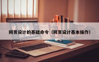 甘孜网页设计的基础命令（网页设计基本操作）