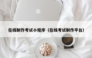 甘孜在线制作考试小程序（在线考试制作平台）